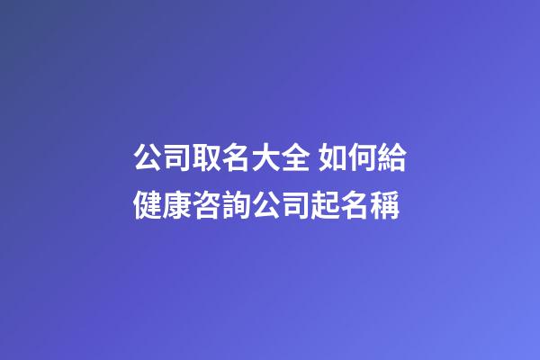 公司取名大全 如何給健康咨詢公司起名稱-第1張-公司起名-玄機派